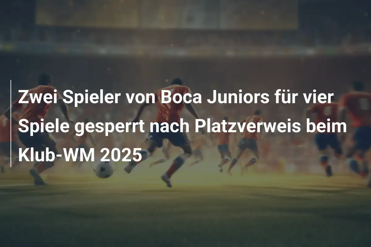 Zwei Spieler von Boca Juniors für vier Spiele gesperrt nach Platzverweis beim Klub-WM 2025