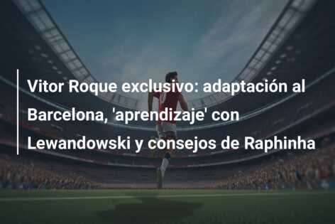 Vitor Roque exclusivo: adaptación al Barcelona, ‘aprendizaje’ con Lewandowski y consejos de Raphinha
