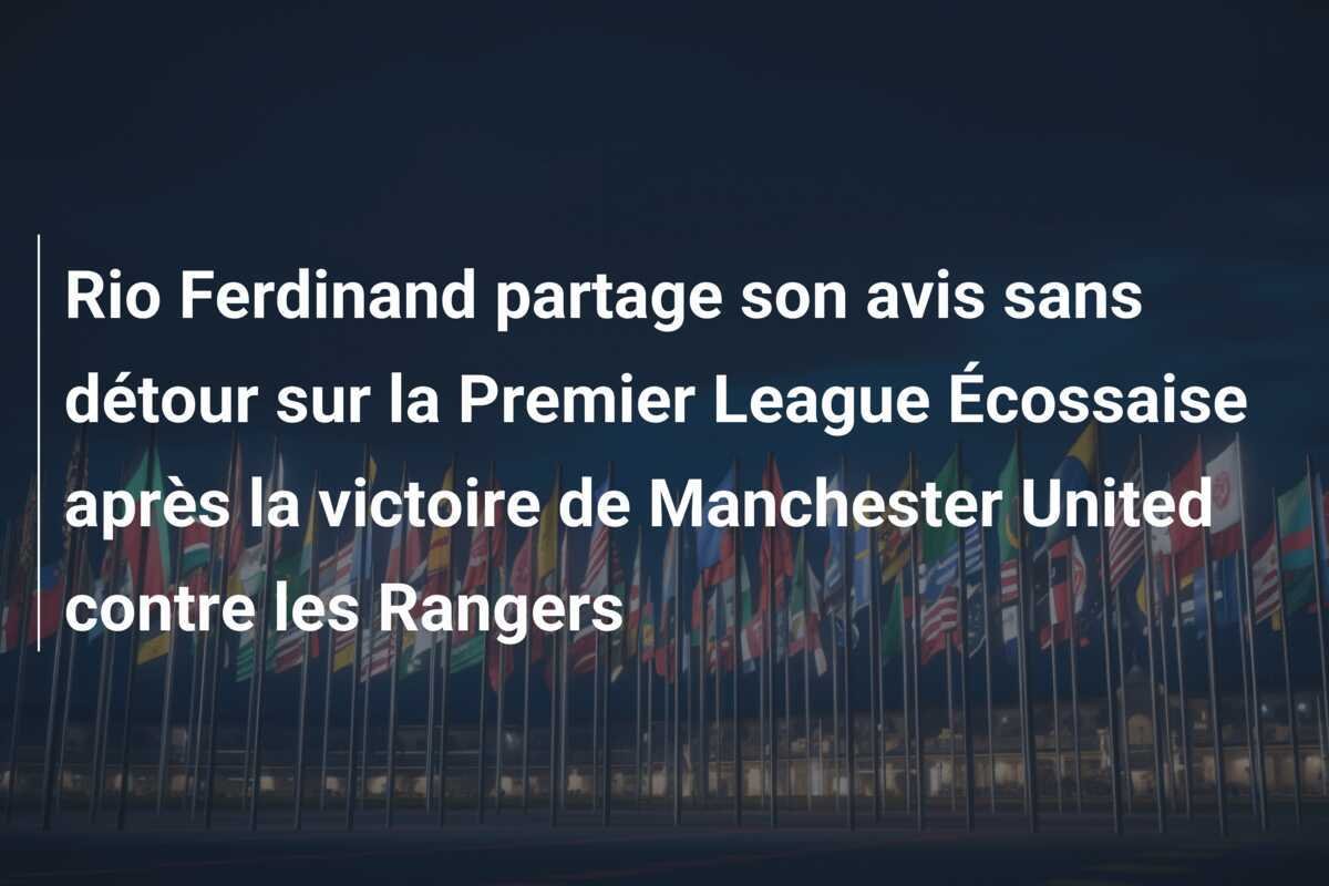 Rio Ferdinand partage son avis sans détour sur la Premier League Écossaise après la victoire de Manchester United contre les Rangers