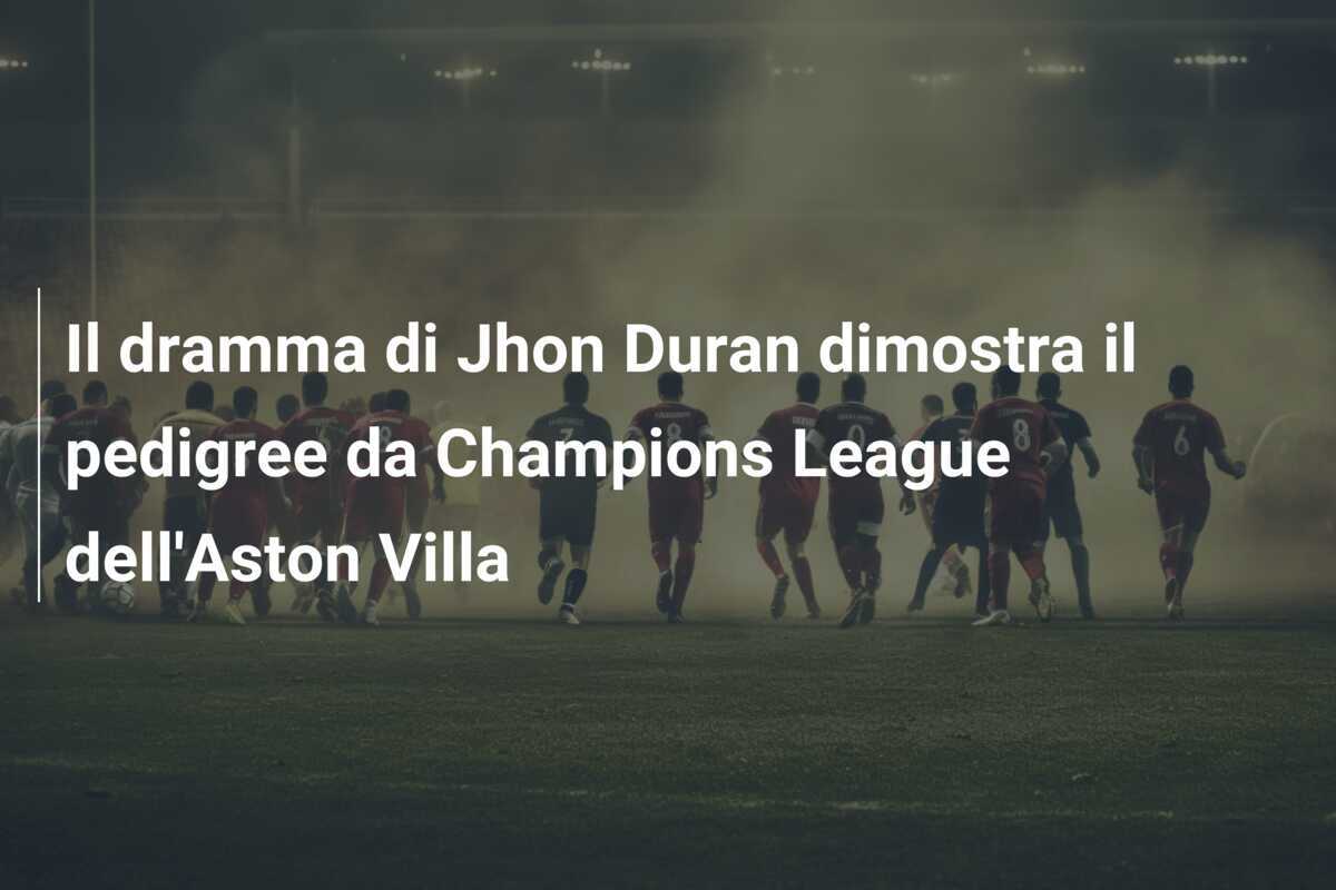 Il dramma di Jhon Duran dimostra il pedigree da Champions League dell'Aston Villa