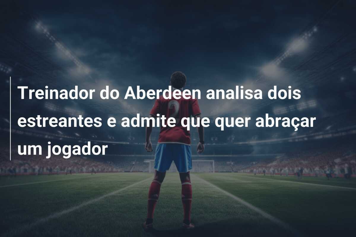 Treinador do Aberdeen analisa dois estreantes e admite que quer abraçar um jogador