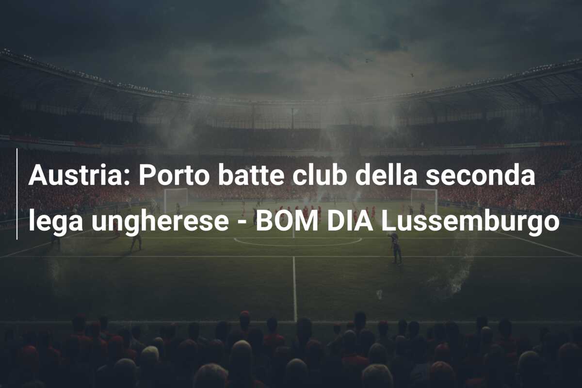 Austria: Porto batte club della seconda lega ungherese – BOM DIA Lussemburgo