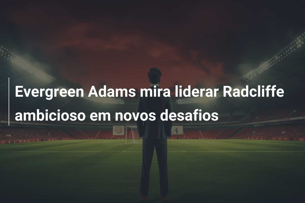 Evergreen Adams mira liderar Radcliffe ambicioso em novos desafios