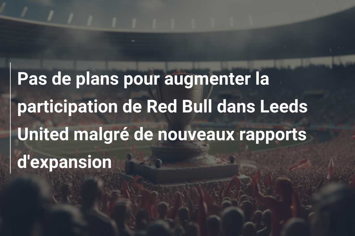 Pas de plans pour augmenter la participation de Red Bull dans Leeds United malgré de nouveaux rapports d'expansion