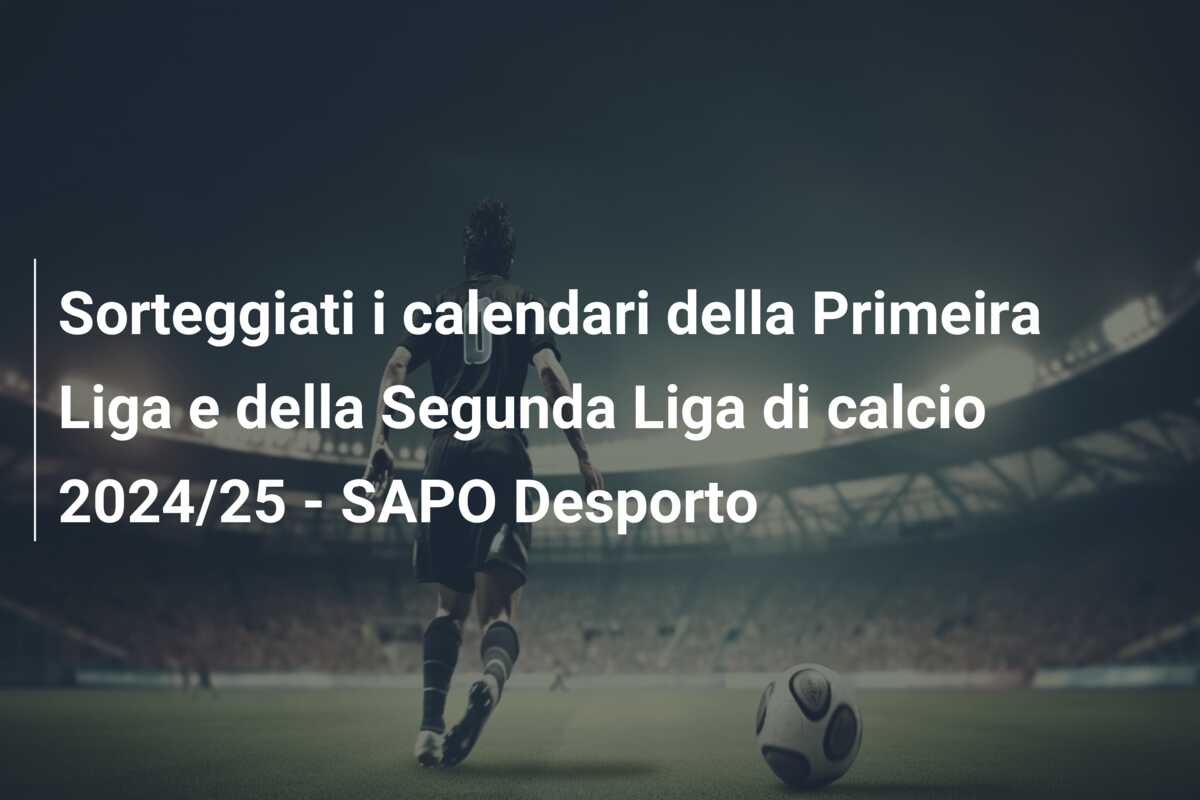 Sorteggiati i calendari della Primeira Liga e della Segunda Liga di calcio 2024/25 – SAPO Desporto