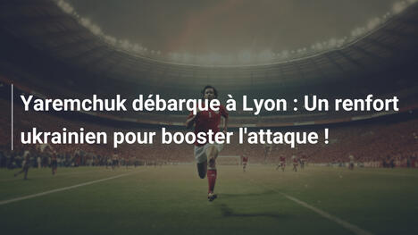 Yaremchuk débarque à Lyon : Un renfort ukrainien pour booster l'attaque !