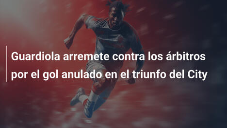 Guardiola arremete contra los árbitros por el gol anulado en el triunfo del City