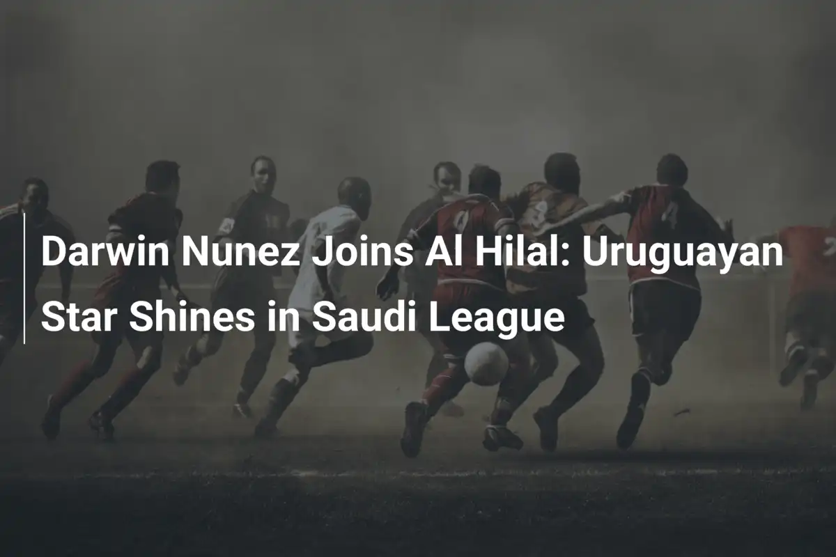 Darwin Nunez signe à Al Hilal : Une étoile uruguayenne illumine la Saudi League