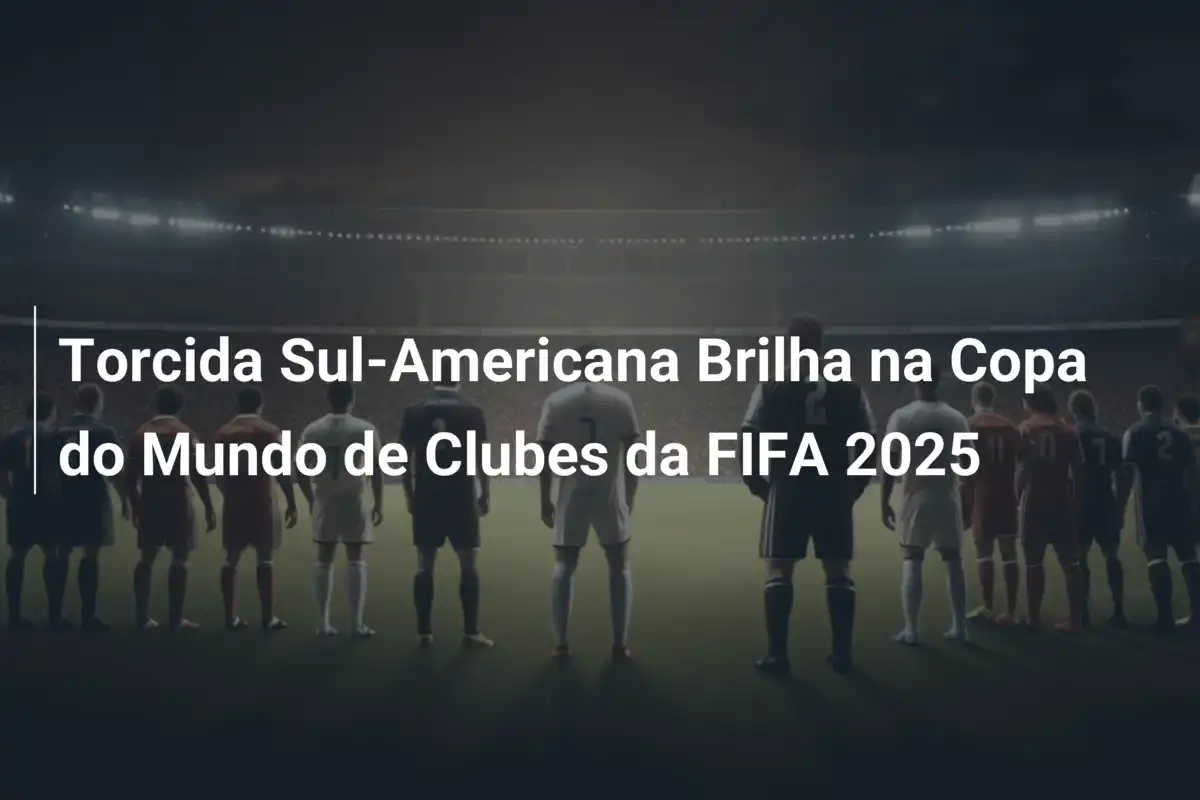 Torcida Sul-Americana Brilha na Copa do Mundo de Clubes da FIFA 2025