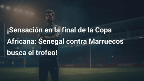 ¡Sensación en la final de la Copa Africana: Senegal contra Marruecos busca el trofeo!