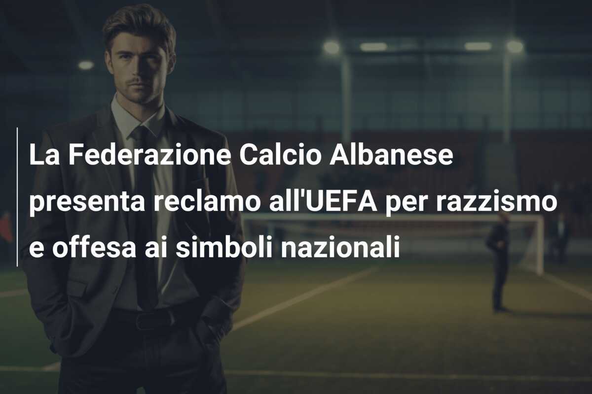 La Federazione Calcio Albanese presenta reclamo all'UEFA per razzismo e offesa ai simboli nazionali