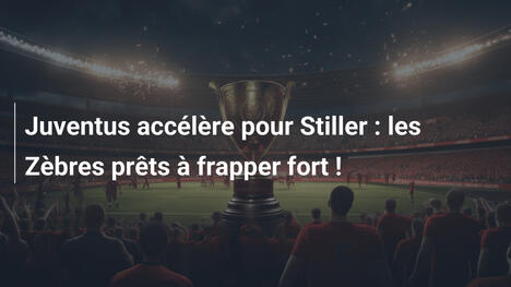 Juventus accélère pour Stiller : les Zèbres prêts à frapper fort !