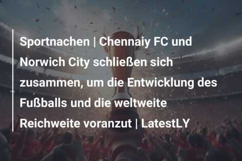 Sportnachen | Chennaiy FC und Norwich City schließen sich zusammen, um die Entwicklung des Fußballs und die weltweite Reichweite voranzut | LatestLY