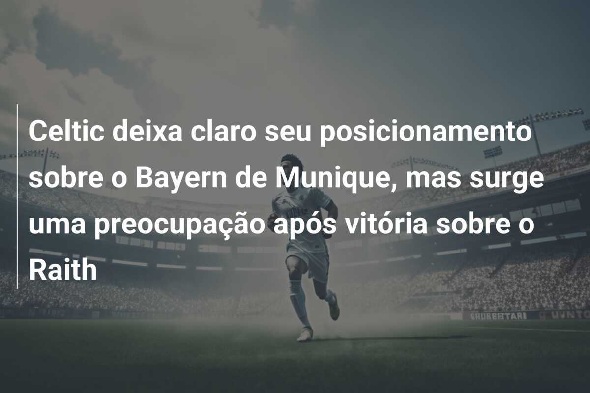 Celtic deixa claro seu posicionamento sobre o Bayern de Munique, mas surge uma preocupação após vitória sobre o Raith