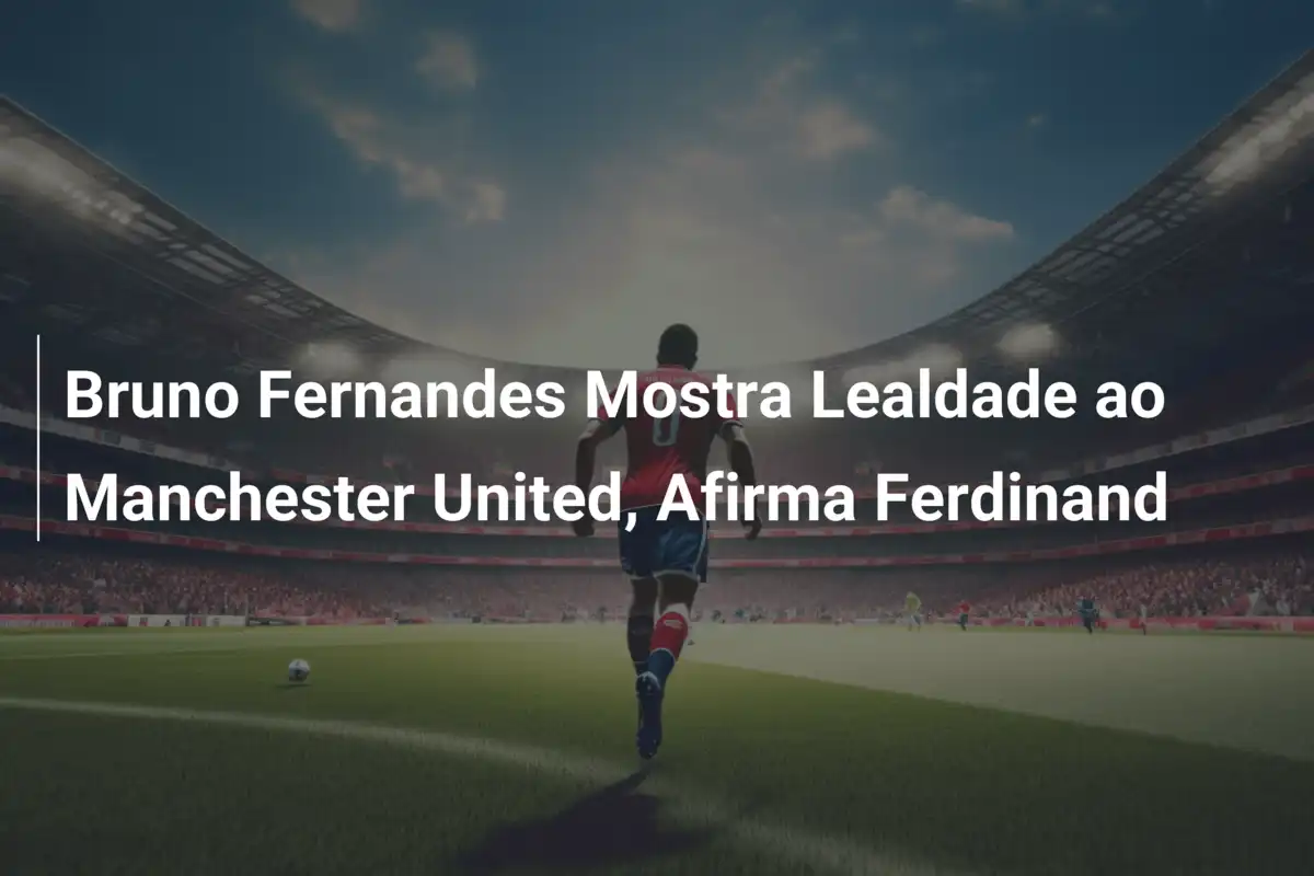 Bruno Fernandes Mostra Lealdade ao Manchester United, Afirma Ferdinand