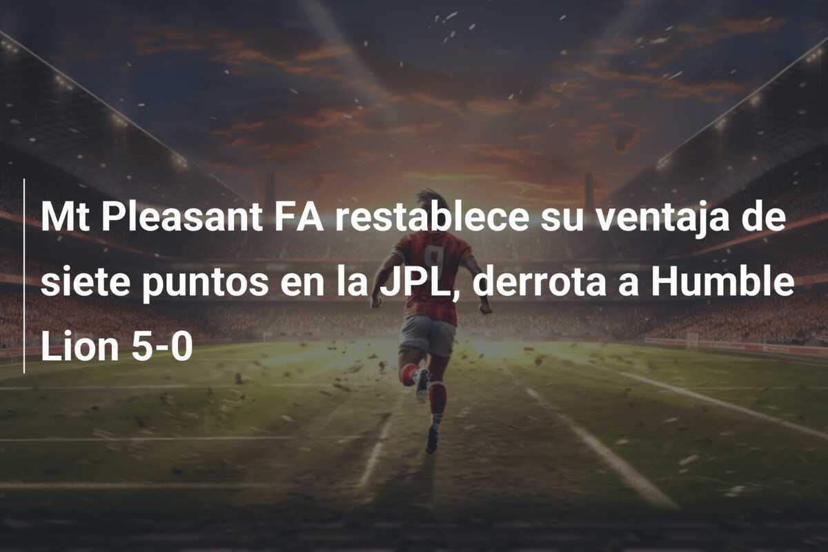 Mt Pleasant FA restablece su ventaja de siete puntos en la JPL, derrota a Humble Lion 5-0
