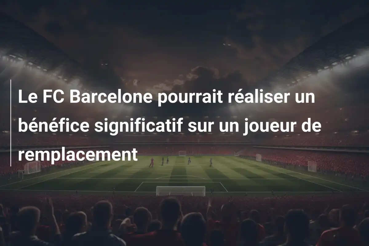 Le FC Barcelone pourrait réaliser un bénéfice significatif sur un joueur de remplacement