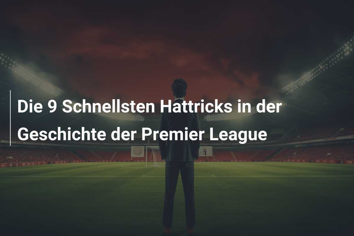 Die 9 Schnellsten Hattricks in der Geschichte der Premier League