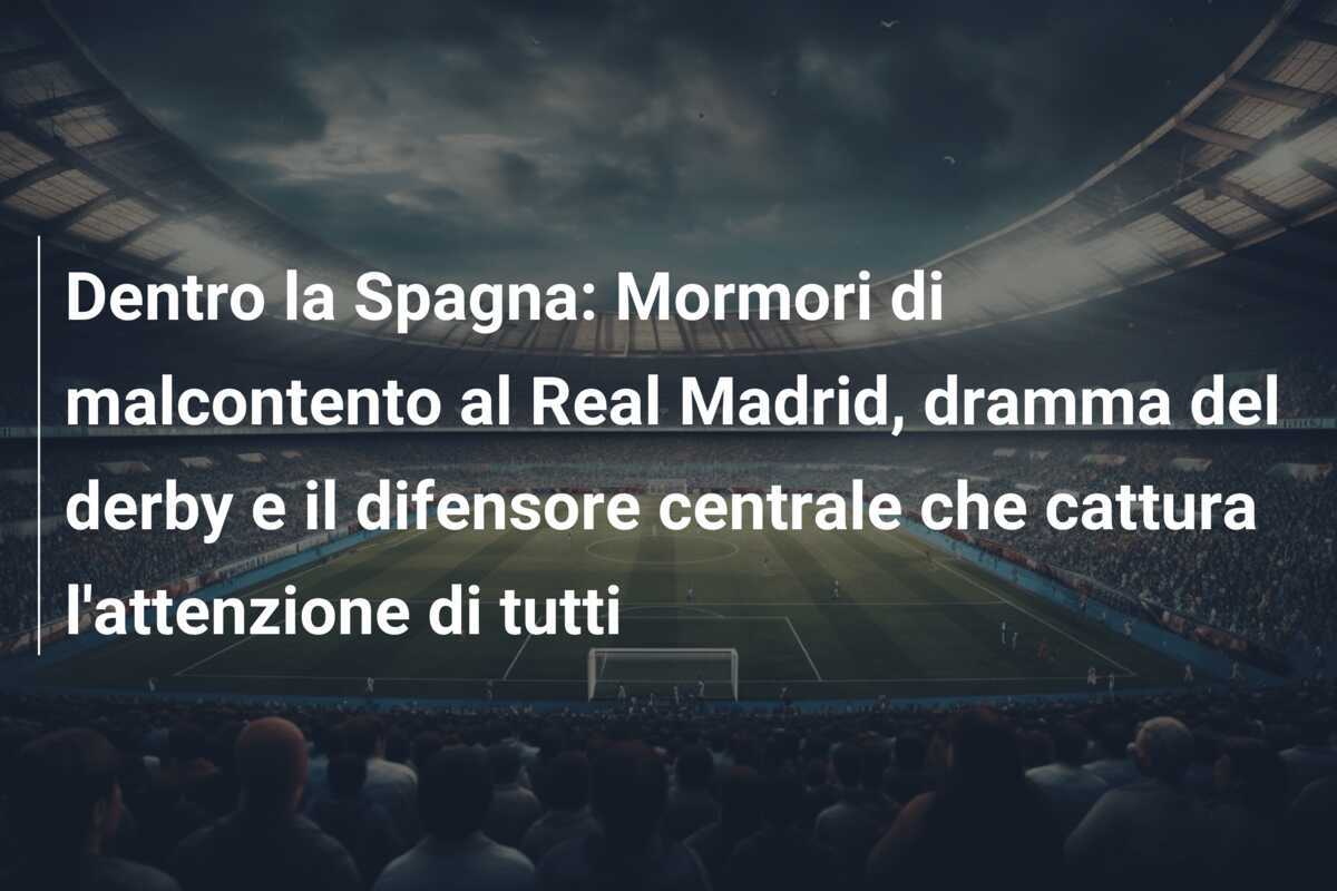 Dentro la Spagna: Mormori di malcontento al Real Madrid, dramma del derby e il difensore centrale che cattura l'attenzione di tutti