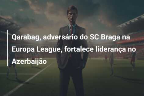 Qarabag, adversário do SC Braga na Europa League, fortalece liderança no Azerbaijão
