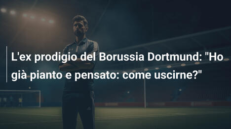 L'ex prodigio del Borussia Dortmund: "Ho già pianto e pensato: come uscirne?"