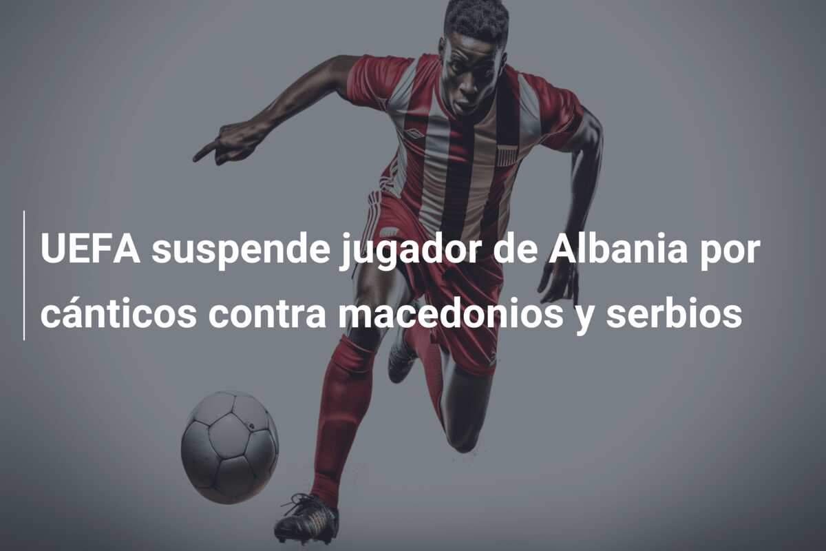 UEFA suspende jugador de Albania por cánticos contra macedonios y serbios