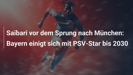 Saïbari vor dem Sprung nach München: Bayern einigt sich mit PSV-Star bis 2030