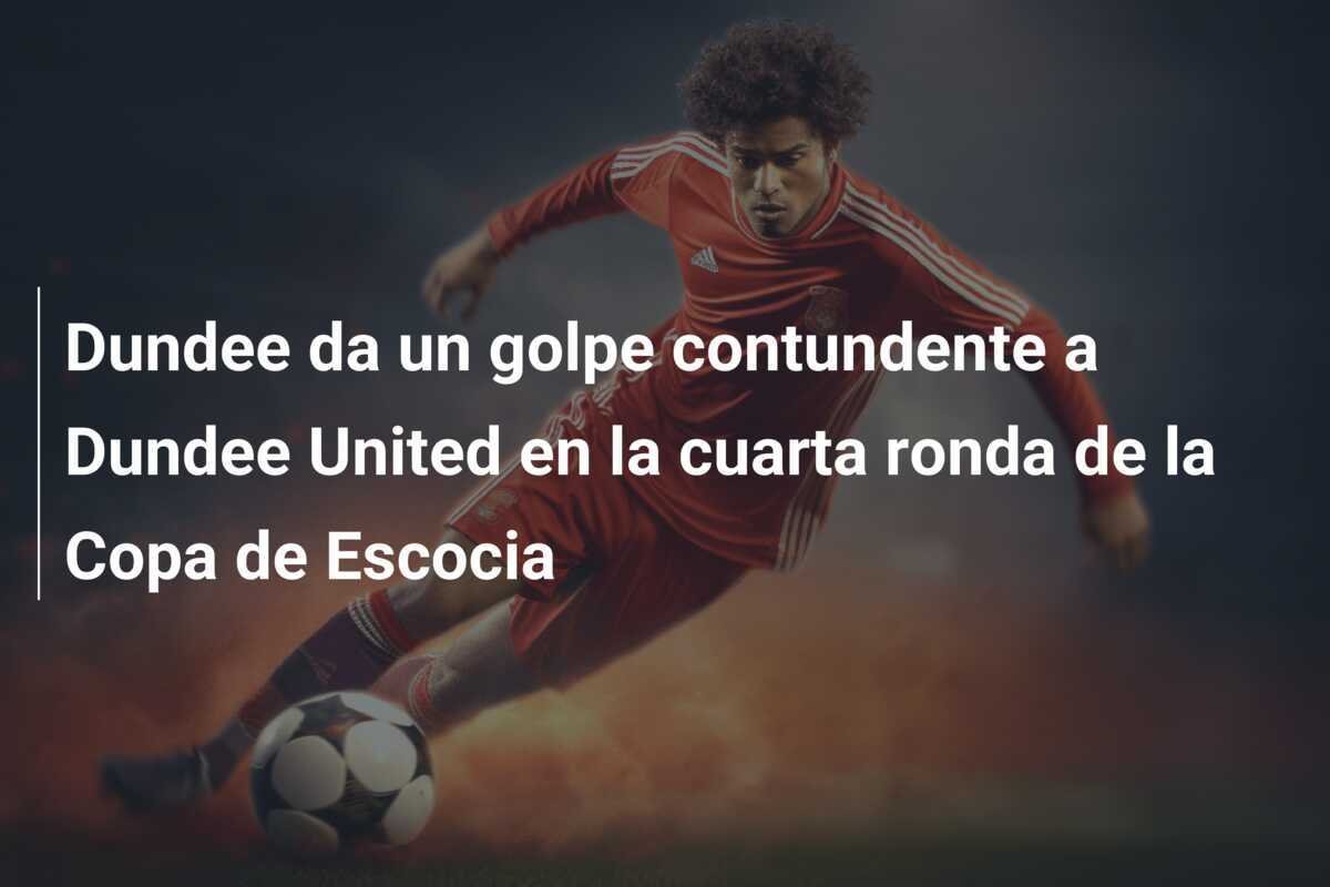 Dundee da un golpe contundente a Dundee United en la cuarta ronda de la Copa de Escocia