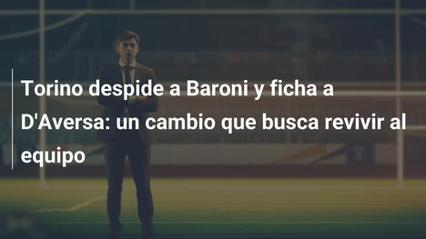Torino despide a Baroni y ficha a D'Aversa: un cambio que busca revivir al equipo