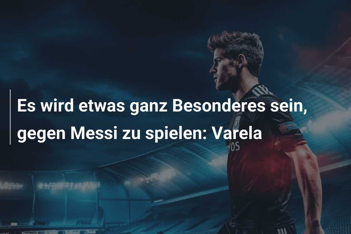 Es wird etwas ganz Besonderes sein, gegen Messi zu spielen: Varela