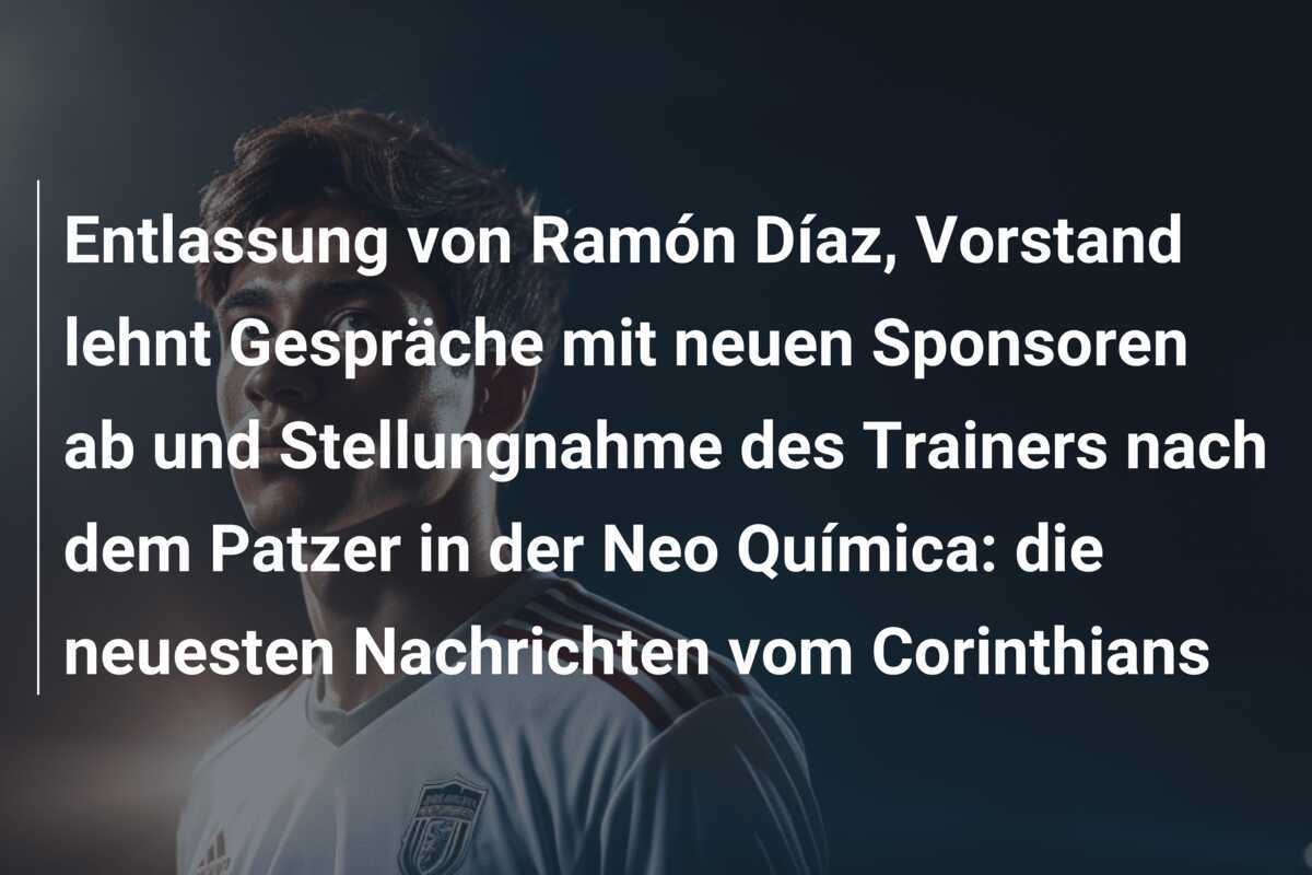 Entlassung von Ramón Díaz, Vorstand lehnt Gespräche mit neuen Sponsoren ab und Stellungnahme des Trainers nach dem Patzer in der Neo Química: die neuesten Nachrichten vom Corinthians