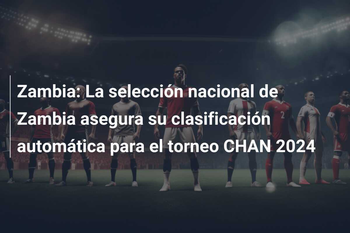 Zambia: La selección nacional de Zambia asegura su clasificación automática para el torneo CHAN 2024