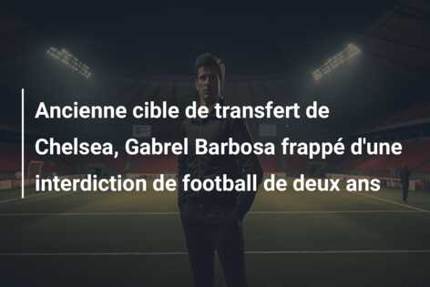 Ancienne cible de transfert de Chelsea, Gabrel Barbosa frappé d’une interdiction de football de deux ans