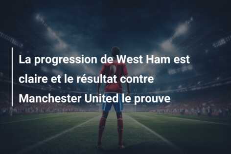 La progression de West Ham est claire et le résultat contre Manchester United le prouve