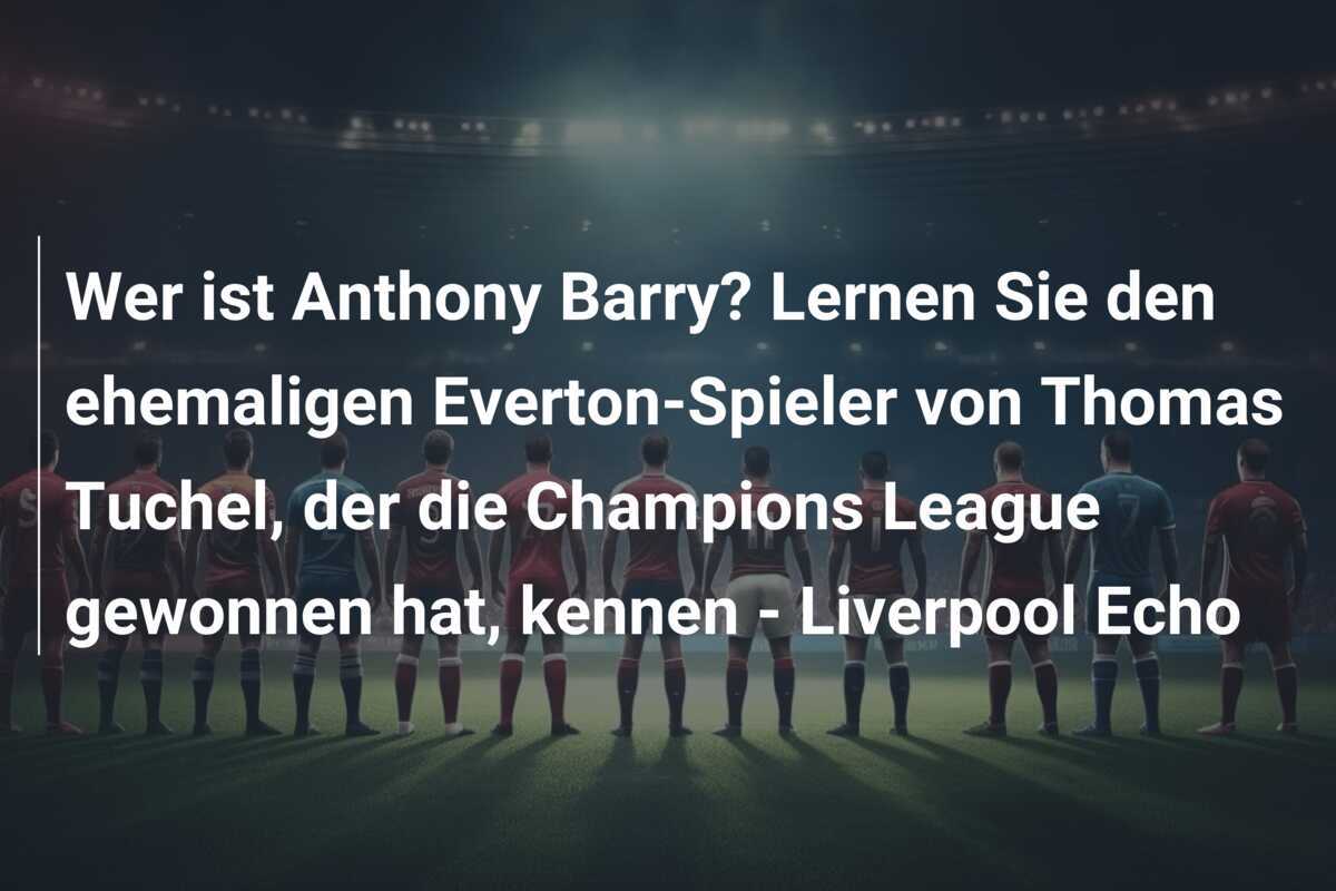 Wer ist Anthony Barry? Lernen Sie den ehemaligen Everton-Spieler von Thomas Tuchel, der die Champions League gewonnen hat, kennen - Liverpool Echo