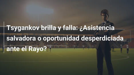 Tsygankov brilla y falla: ¿Asistencia salvadora o oportunidad desperdiciada ante el Rayo?
