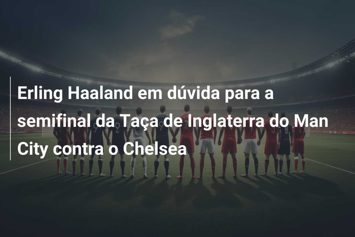 Erling Haaland em dúvida para a semifinal da Taça de Inglaterra do Man City contra o Chelsea