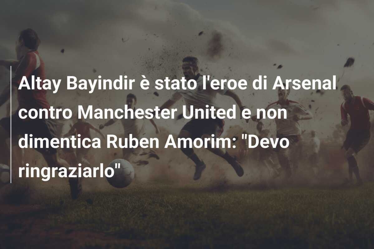 Altay Bayindir è stato l'eroe di Arsenal contro Manchester United e non dimentica Ruben Amorim: "Devo ringraziarlo"
