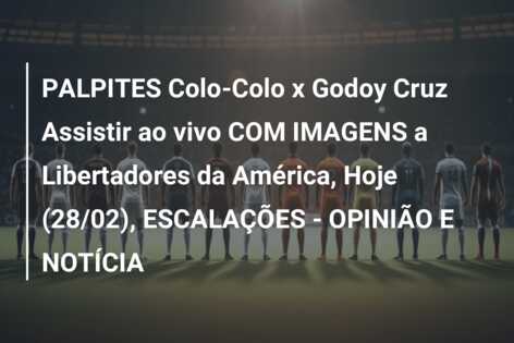 PALPITES Colo-Colo x Godoy Cruz Assistir ao vivo COM IMAGENS a Libertadores da América, Hoje (28/02), ESCALAÇÕES – OPINIÃO E NOTÍCIA