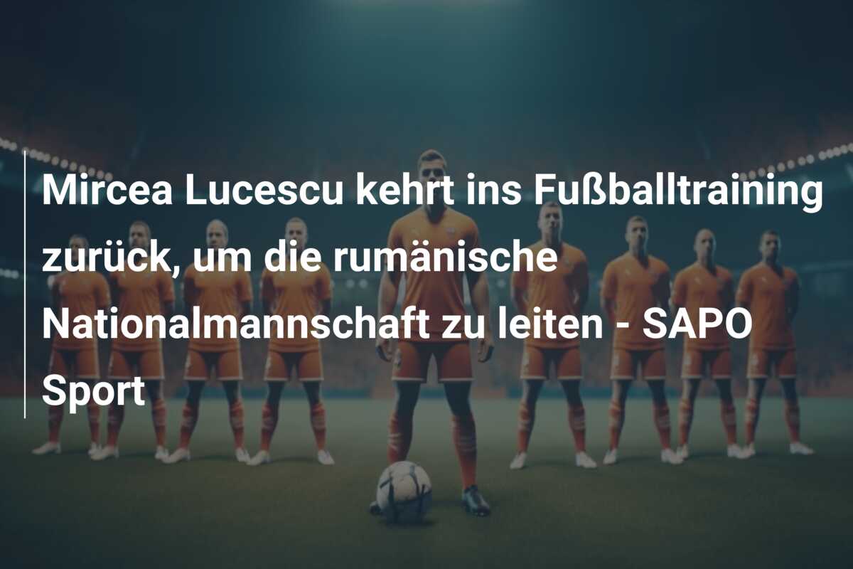 Mircea Lucescu kehrt ins Fußballtraining zurück, um die rumänische Nationalmannschaft zu leiten – SAPO Sport