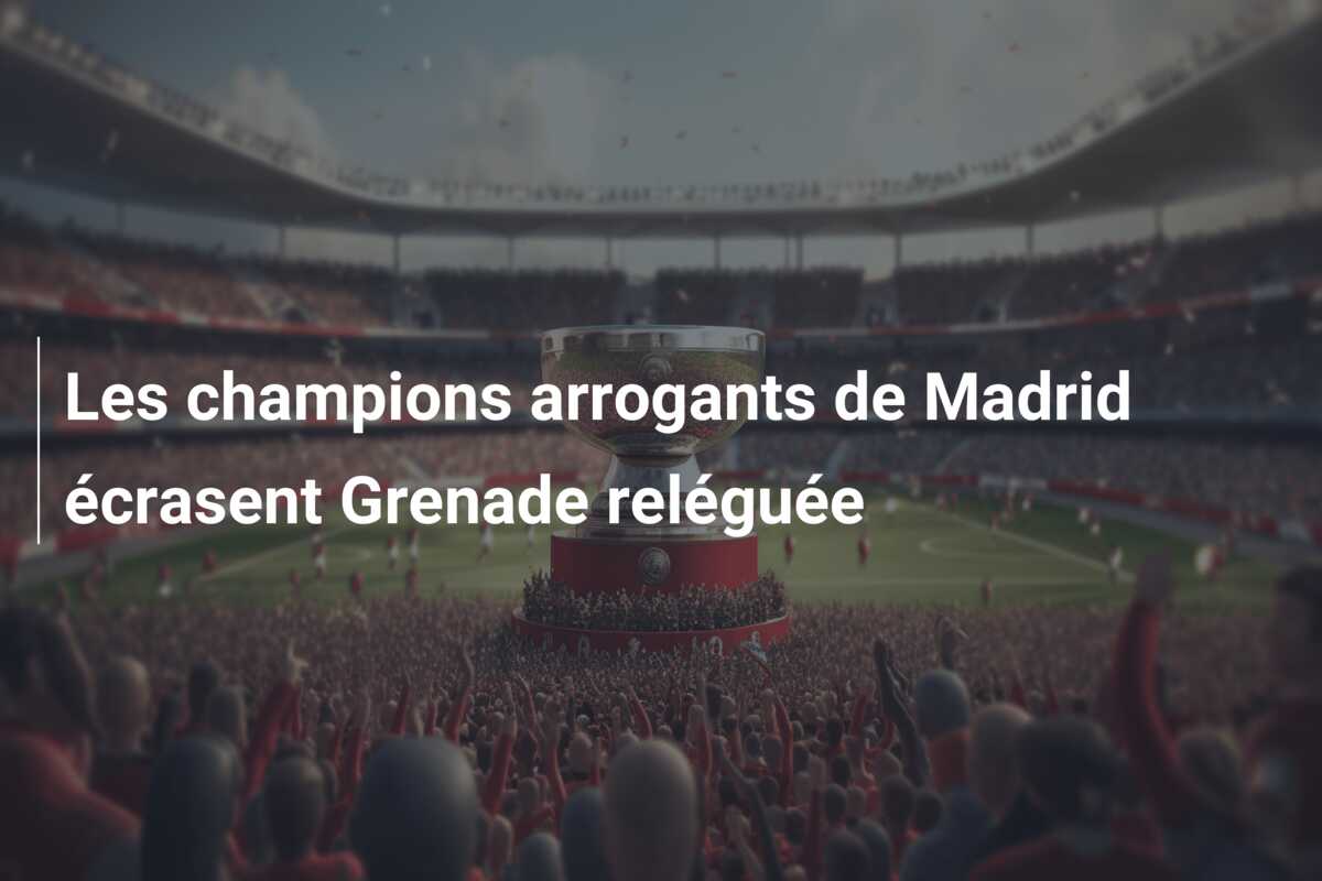 Les champions arrogants de Madrid écrasent Grenade reléguée