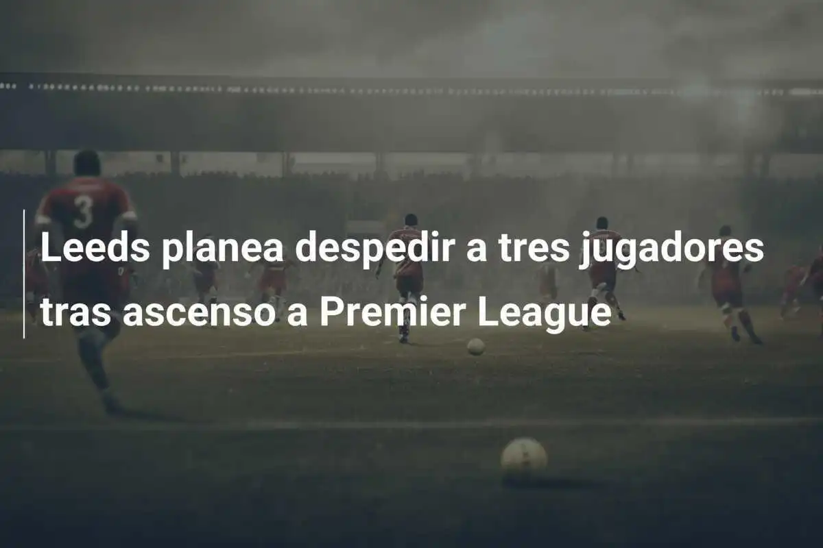 Leeds planea despedir a tres jugadores tras ascenso a Premier League