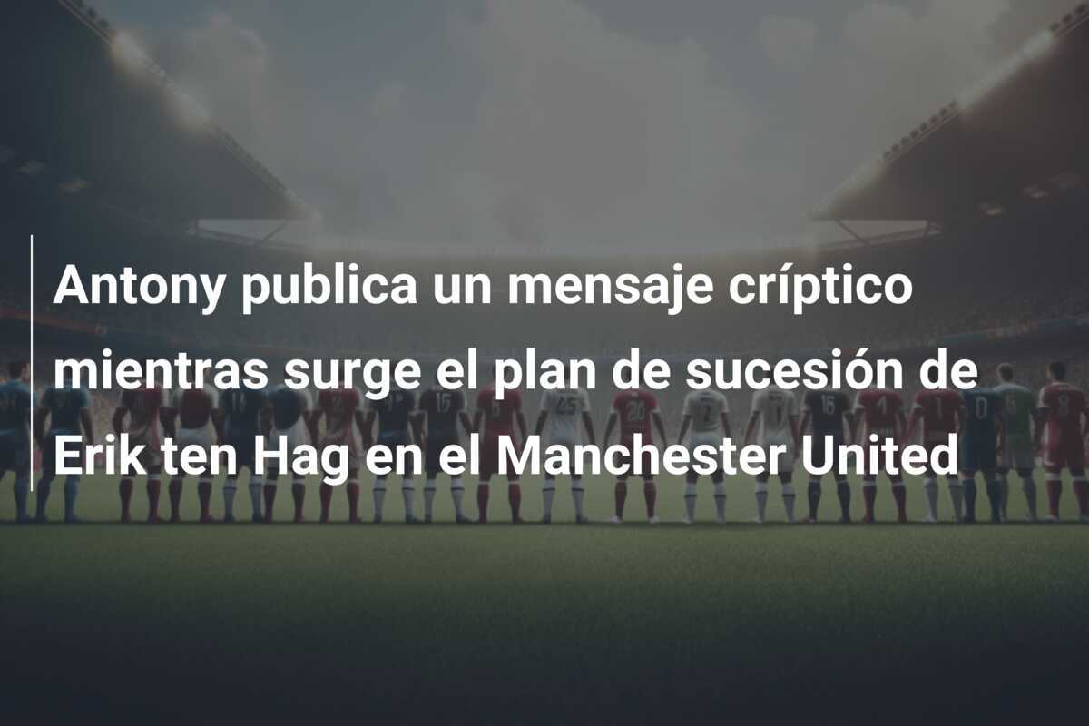 Antony publica un mensaje críptico mientras surge el plan de sucesión de Erik ten Hag en el Manchester United