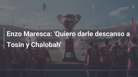 Enzo Maresca: 'Quiero darle descanso a Tosin y Chalobah'