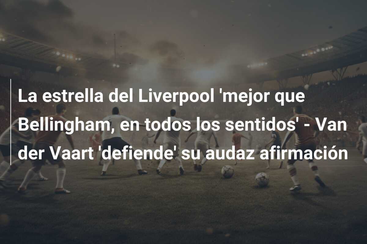La estrella del Liverpool 'mejor que Bellingham, en todos los sentidos' - Van der Vaart 'defiende' su audaz afirmación