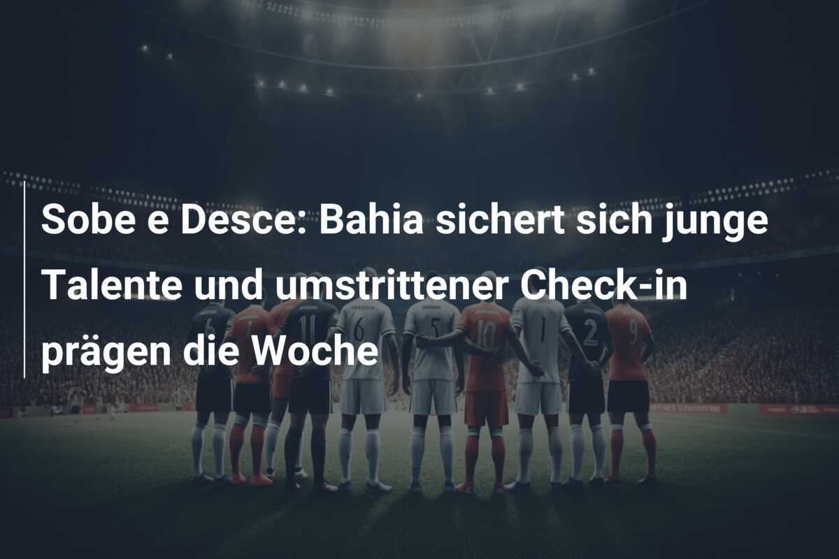 Sobe e Desce: Bahia sichert sich junge Talente und umstrittener Check-in prägen die Woche