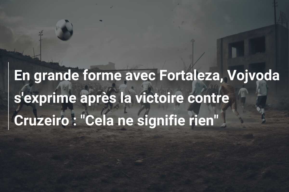 En grande forme avec Fortaleza, Vojvoda s’exprime après la victoire contre Cruzeiro : “Cela ne signifie rien”