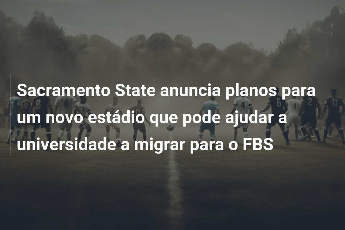 Sacramento State anuncia planos para um novo estádio que pode ajudar a universidade a migrar para o FBS