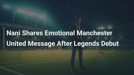 Nani Shares Emotional Manchester United Message After Legends Debut