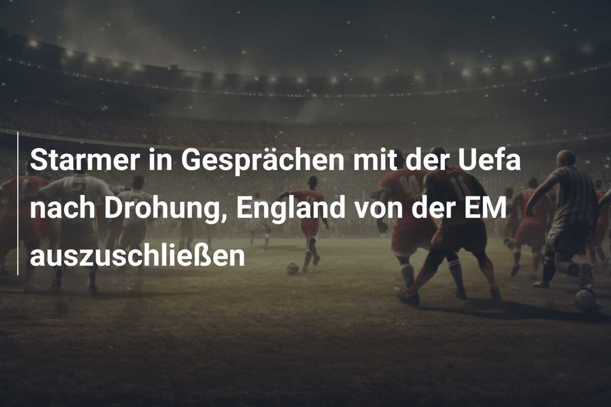 Starmer in Gesprächen mit der Uefa nach Drohung, England von der EM auszuschließen